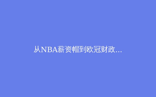 从NBA薪资帽到欧冠财政公平法案：现代体育联盟如何驾驭资本洪流 - 3
